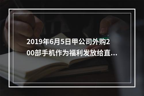 2019年6月5日甲公司外购200部手机作为福利发放给直接从