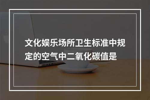 文化娱乐场所卫生标准中规定的空气中二氧化碳值是