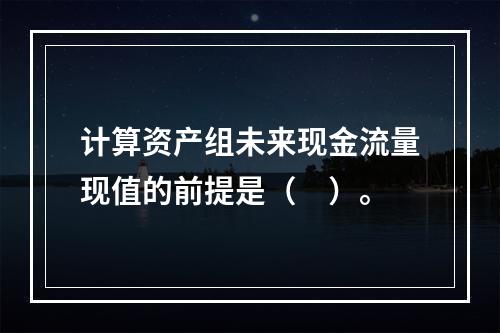 计算资产组未来现金流量现值的前提是（　）。