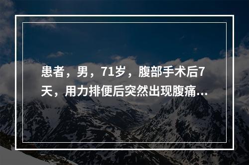 患者，男，71岁，腹部手术后7天，用力排便后突然出现腹痛，伤