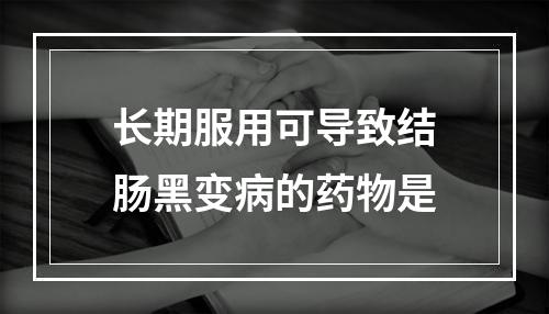 长期服用可导致结肠黑变病的药物是