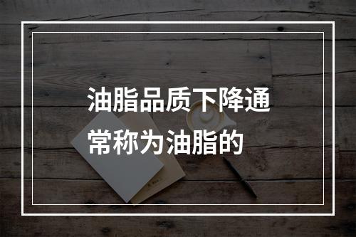 油脂品质下降通常称为油脂的