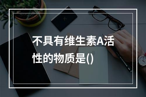 不具有维生素A活性的物质是()