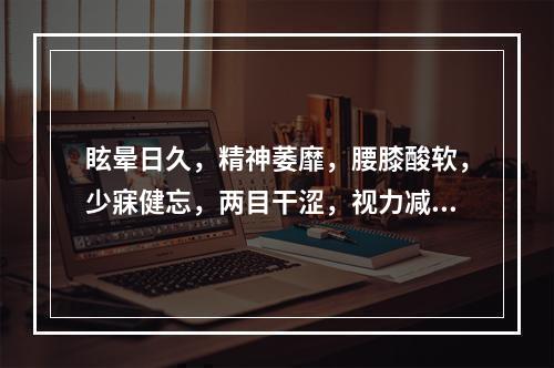 眩晕日久，精神萎靡，腰膝酸软，少寐健忘，两目干涩，视力减退，