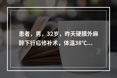 患者，男，32岁，昨天硬膜外麻醉下行疝修补术，体温38℃，脉