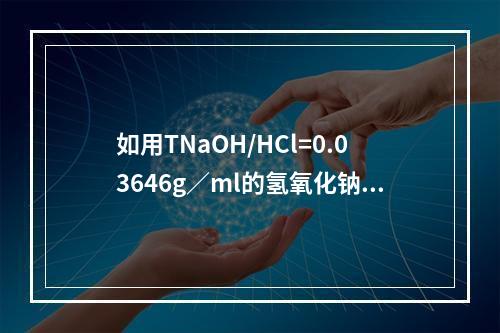 如用TNaOH/HCl=0.03646g／ml的氢氧化钠标准