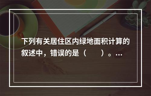 下列有关居住区内绿地面积计算的叙述中，错误的是（　　）。[