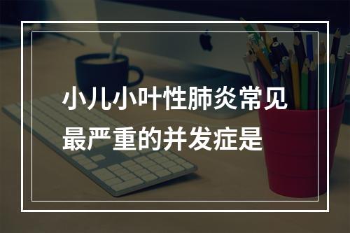 小儿小叶性肺炎常见最严重的并发症是