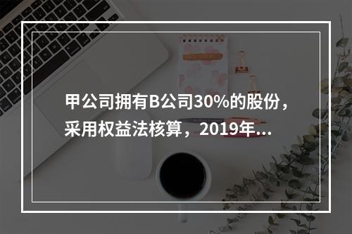 甲公司拥有B公司30%的股份，采用权益法核算，2019年期初