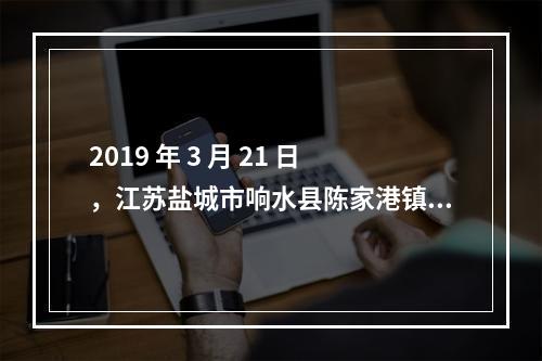 2019 年 3 月 21 日，江苏盐城市响水县陈家港镇天嘉