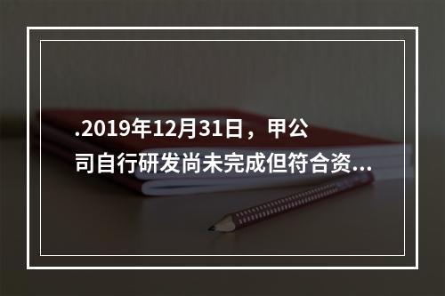 .2019年12月31日，甲公司自行研发尚未完成但符合资本化