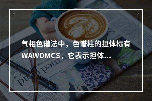 气相色谱法中，色谱柱的担体标有WAWDMCS，它表示担体经过