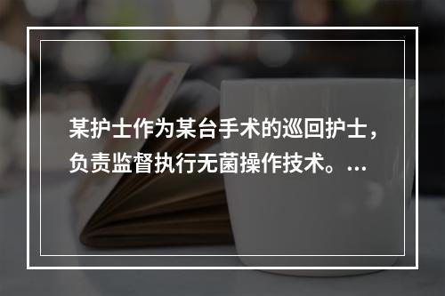 某护士作为某台手术的巡回护士，负责监督执行无菌操作技术。下列