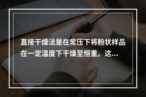 直接干燥法是在常压下将粉状样品在一定温度下干燥至恒重。这里的