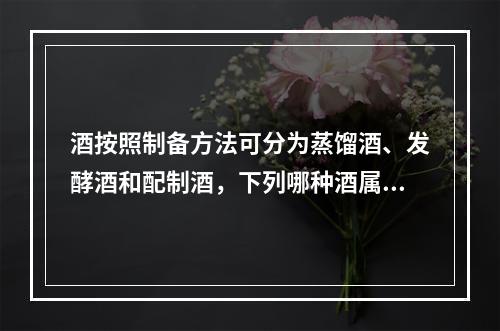 酒按照制备方法可分为蒸馏酒、发酵酒和配制酒，下列哪种酒属于配