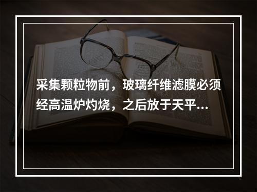 采集颗粒物前，玻璃纤维滤膜必须经高温炉灼烧，之后放于天平室的