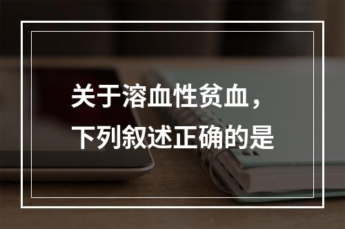 关于溶血性贫血，下列叙述正确的是