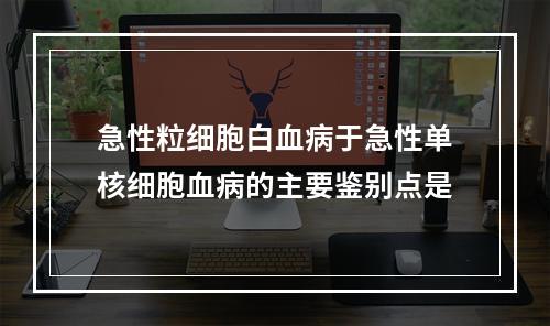 急性粒细胞白血病于急性单核细胞血病的主要鉴别点是