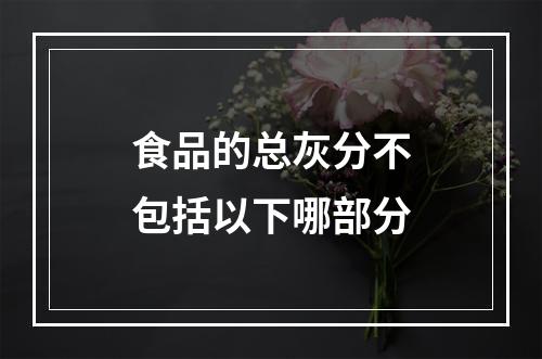 食品的总灰分不包括以下哪部分