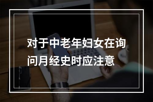 对于中老年妇女在询问月经史时应注意