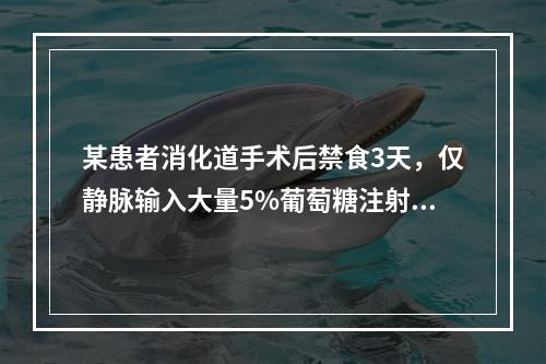 某患者消化道手术后禁食3天，仅静脉输入大量5%葡萄糖注射液。