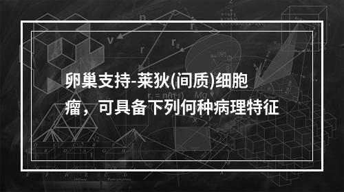 卵巢支持-莱狄(间质)细胞瘤，可具备下列何种病理特征