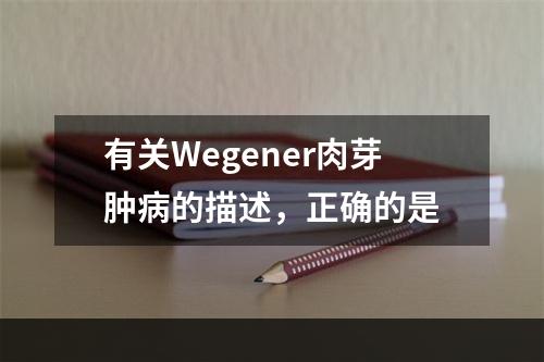 有关Wegener肉芽肿病的描述，正确的是