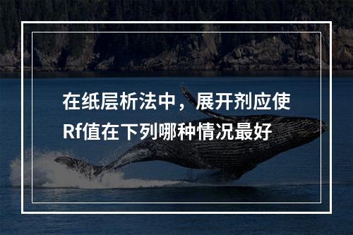 在纸层析法中，展开剂应使Rf值在下列哪种情况最好