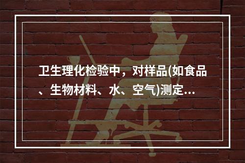 卫生理化检验中，对样品(如食品、生物材料、水、空气)测定造成