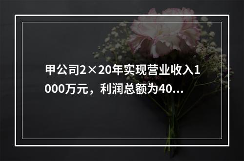 甲公司2×20年实现营业收入1000万元，利润总额为400万