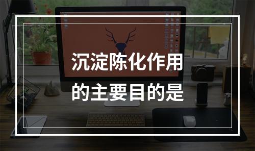 沉淀陈化作用的主要目的是