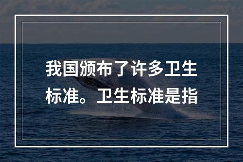 我国颁布了许多卫生标准。卫生标准是指