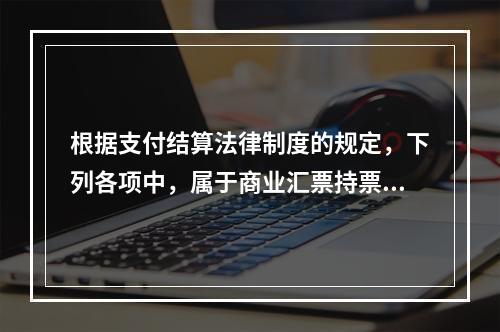 根据支付结算法律制度的规定，下列各项中，属于商业汇票持票人向