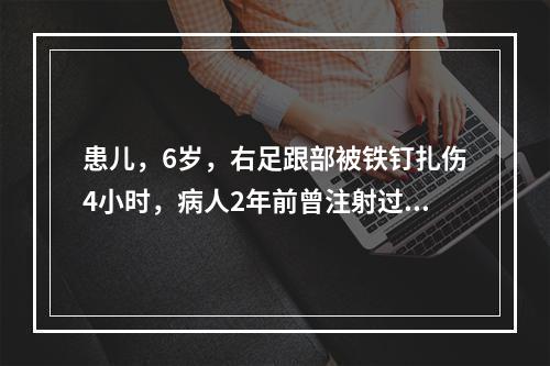 患儿，6岁，右足跟部被铁钉扎伤4小时，病人2年前曾注射过百日