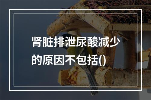 肾脏排泄尿酸减少的原因不包括()