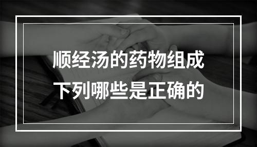 顺经汤的药物组成下列哪些是正确的