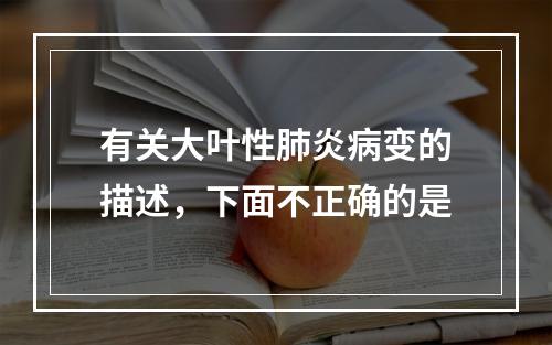 有关大叶性肺炎病变的描述，下面不正确的是