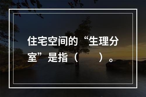 住宅空间的“生理分室”是指（　　）。