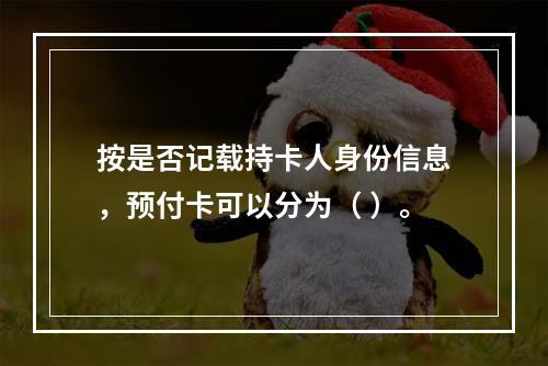 按是否记载持卡人身份信息，预付卡可以分为（ ）。