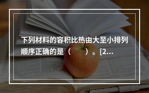 下列材料的容积比热由大至小排列顺序正确的是（　　）。[20