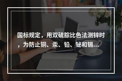 国标规定，用双硫腙比色法测锌时，为防止铜、汞、铅、铋和镉离子