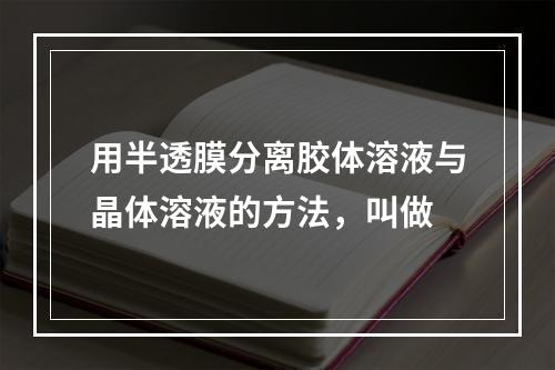 用半透膜分离胶体溶液与晶体溶液的方法，叫做