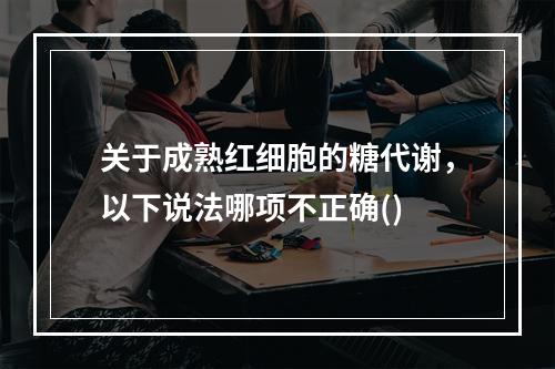 关于成熟红细胞的糖代谢，以下说法哪项不正确()