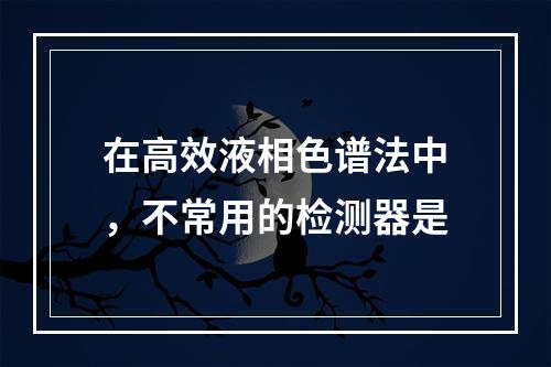 在高效液相色谱法中，不常用的检测器是