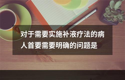 对于需要实施补液疗法的病人首要需要明确的问题是