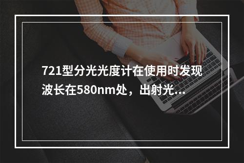 721型分光光度计在使用时发现波长在580nm处，出射光不是