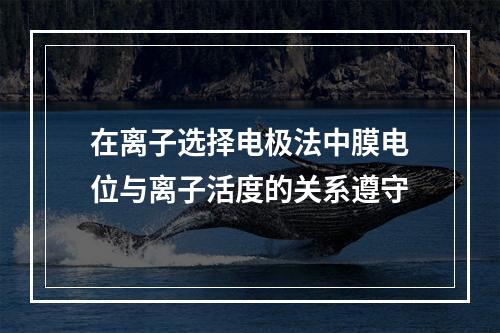 在离子选择电极法中膜电位与离子活度的关系遵守