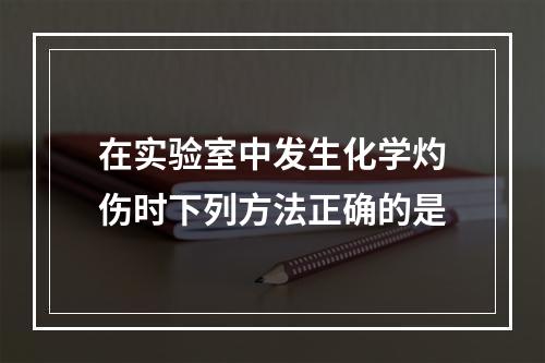 在实验室中发生化学灼伤时下列方法正确的是