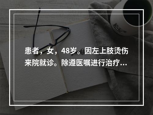 患者，女，48岁。因左上肢烫伤来院就诊。除遵医嘱进行治疗外，