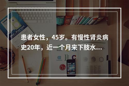 患者女性，45岁。有慢性肾炎病史20年，近一个月来下肢水肿，